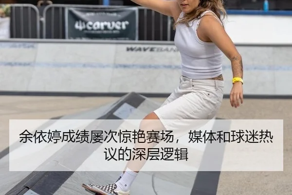 余依婷成绩屡次惊艳赛场，媒体和球迷热议的深层逻辑